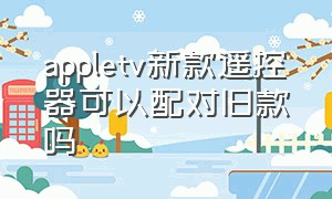 appletv新款遥控器可以配对旧款吗