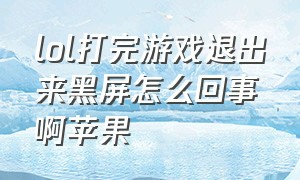 lol打完游戏退出来黑屏怎么回事啊苹果