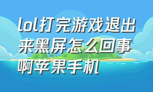 lol打完游戏退出来黑屏怎么回事啊苹果手机