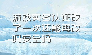 游戏实名认证改了一次还能再改吗安全吗