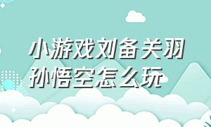 小游戏刘备关羽孙悟空怎么玩