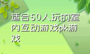 适合50人玩的室内互动游戏pk游戏