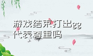 游戏结束打出gg代表尊重吗