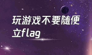 玩游戏不要随便立flag