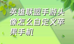 英雄联盟手游头像怎么自定义苹果手机