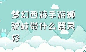 梦幻西游手游狮驼岭带什么器灵好