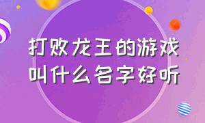 打败龙王的游戏叫什么名字好听