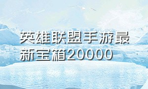 英雄联盟手游最新宝箱20000