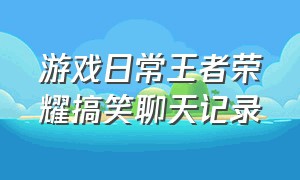 游戏日常王者荣耀搞笑聊天记录