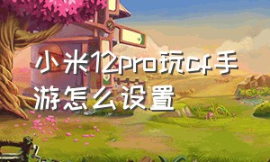 小米12pro玩cf手游怎么设置