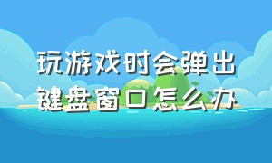 玩游戏时会弹出键盘窗口怎么办