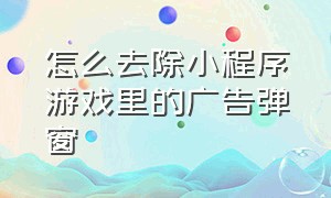 怎么去除小程序游戏里的广告弹窗