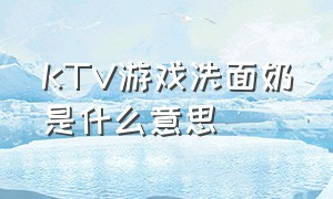 KTV游戏洗面奶是什么意思