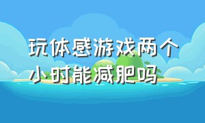 玩体感游戏两个小时能减肥吗