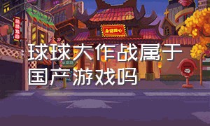 球球大作战属于国产游戏吗