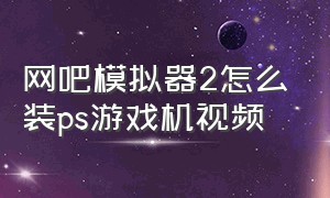 网吧模拟器2怎么装ps游戏机视频