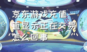 京东游戏充值一直显示正在交易怎么回事