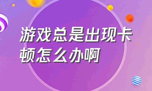 游戏总是出现卡顿怎么办啊