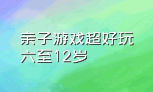 亲子游戏超好玩六至12岁