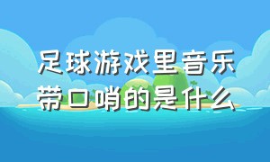 足球游戏里音乐带口哨的是什么