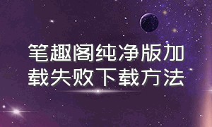 笔趣阁纯净版加载失败下载方法