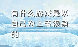 有什么游戏是以自己为上帝视角的