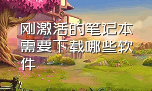 刚激活的笔记本需要下载哪些软件