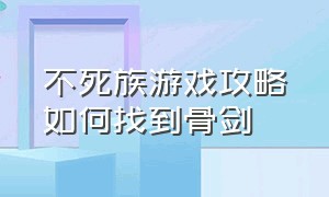 不死族游戏攻略如何找到骨剑