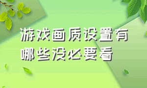 游戏画质设置有哪些没必要看