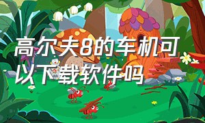 高尔夫8的车机可以下载软件吗