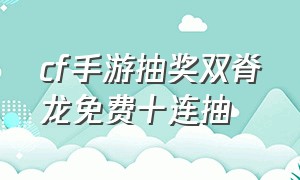 cf手游抽奖双脊龙免费十连抽