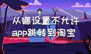 从哪设置不允许app跳转到淘宝