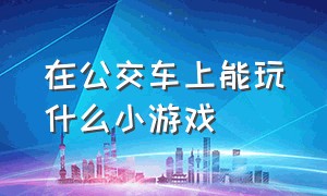 在公交车上能玩什么小游戏