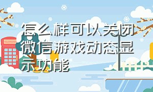 怎么样可以关闭微信游戏动态显示功能