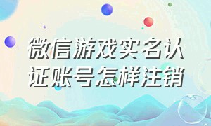 微信游戏实名认证账号怎样注销