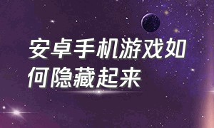 安卓手机游戏如何隐藏起来