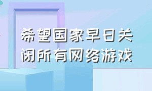 希望国家早日关闭所有网络游戏