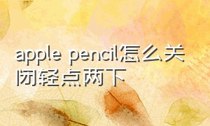 apple pencil怎么关闭轻点两下