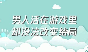 男人活在游戏里却没法改变结局