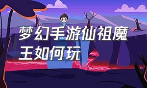 梦幻手游仙祖魔王如何玩