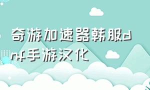 奇游加速器韩服dnf手游汉化