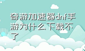 奇游加速器dnf手游为什么下载不了