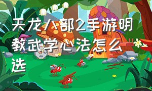 天龙八部2手游明教武学心法怎么选