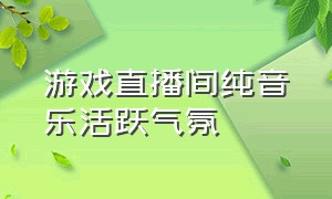 游戏直播间纯音乐活跃气氛