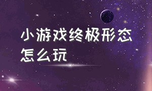 小游戏终极形态怎么玩