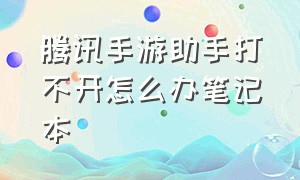 腾讯手游助手打不开怎么办笔记本