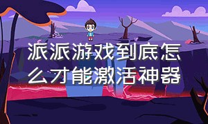 派派游戏到底怎么才能激活神器