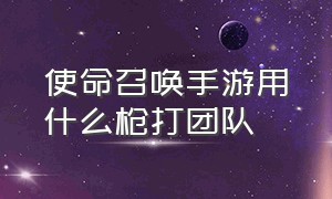 使命召唤手游用什么枪打团队