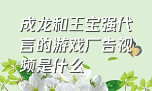 成龙和王宝强代言的游戏广告视频是什么