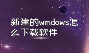 新建的windows怎么下载软件